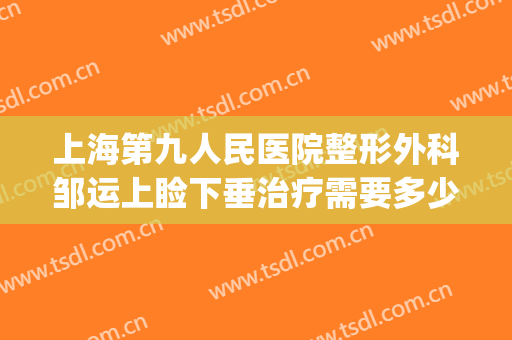 上海第九人民医院整形外科邹运上睑下垂治疗需要多少钱?贵不贵?(上海第九人民医院眼睑下垂手术价格)