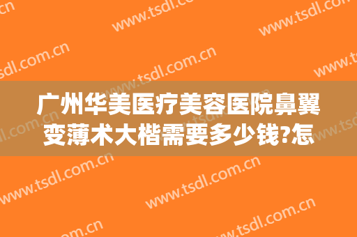广州华美医疗美容医院鼻翼变薄术大楷需要多少钱?怎么样?(华美美容医院做鼻子多少钱)