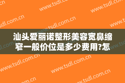 汕头爱丽诺整形美容宽鼻缩窄一般价位是多少费用?怎么样?