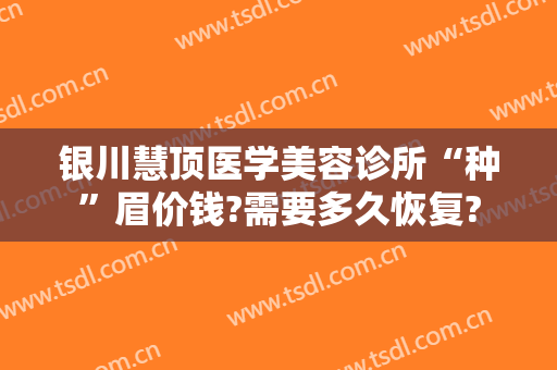 银川慧顶医学美容诊所“种”眉价钱?需要多久恢复?