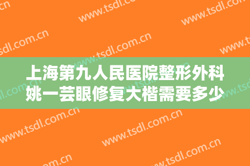 上海第九人民医院整形外科姚一芸眼修复大楷需要多少钱?需要多久恢复?