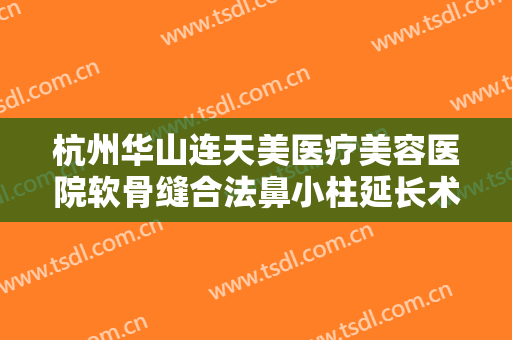 杭州华山连天美医疗美容医院软骨缝合法鼻小柱延长术多少钱?贵不贵?