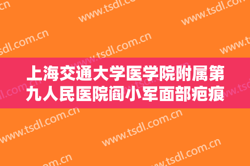 上海交通大学医学院附属第九人民医院阎小军面部疤痕修复大楷需要多少钱?怎么样?