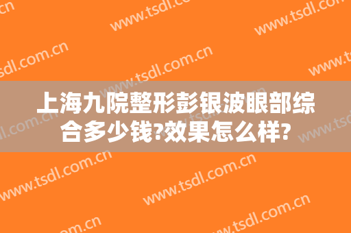 上海九院整形彭银波眼部综合多少钱?效果怎么样?