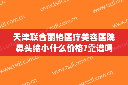 天津联合丽格医疗美容医院鼻头缩小什么价格?靠谱吗?(天津联合丽格双眼皮)