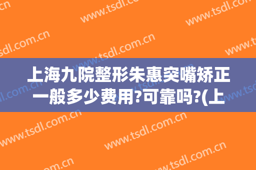 上海九院整形朱惠突嘴矫正一般多少费用?可靠吗?(上海九院嘴巴整容)