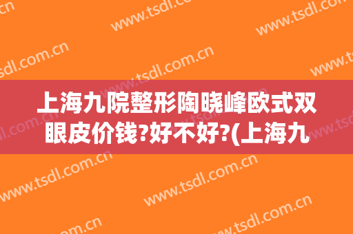 上海九院整形陶晓峰欧式双眼皮价钱?好不好?(上海九院整形双眼皮专家)