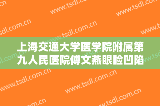 上海交通大学医学院附属第九人民医院傅文燕眼睑凹陷矫正价格多少钱?效果怎么样?