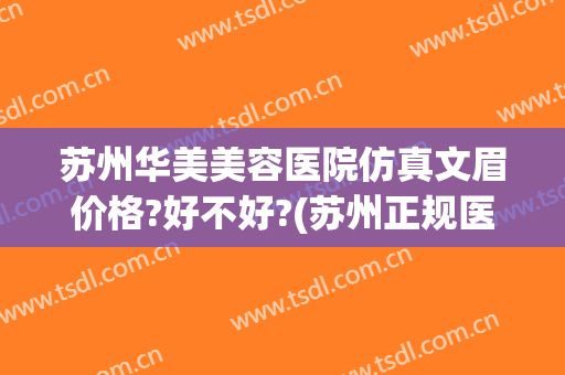 苏州华美美容医院仿真文眉价格?好不好?(苏州正规医疗美容医院)