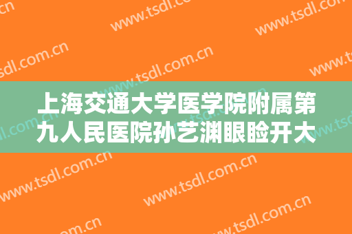 上海交通大学医学院附属第九人民医院孙艺渊眼睑开大一般价位是多少费用?贵不贵?