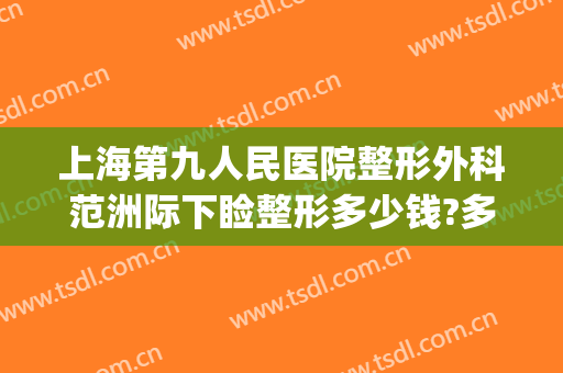 上海第九人民医院整形外科范洲际下睑整形多少钱?多长时间恢复?(上海九院做下颌角怎么样)