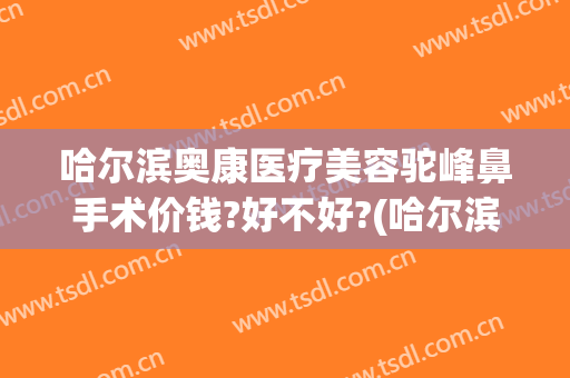 哈尔滨奥康医疗美容驼峰鼻手术价钱?好不好?(哈尔滨奥康医疗美容怎么样)