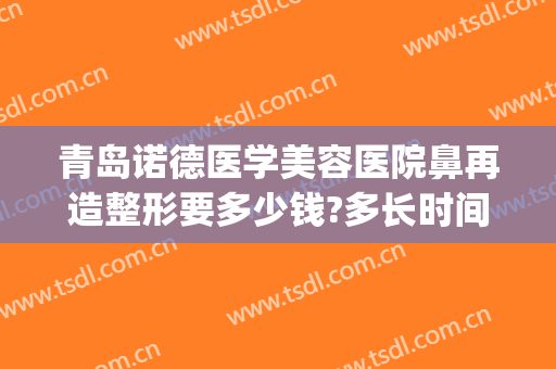 青岛诺德医学美容医院鼻再造整形要多少钱?多长时间恢复?(修复隆鼻大概费用)