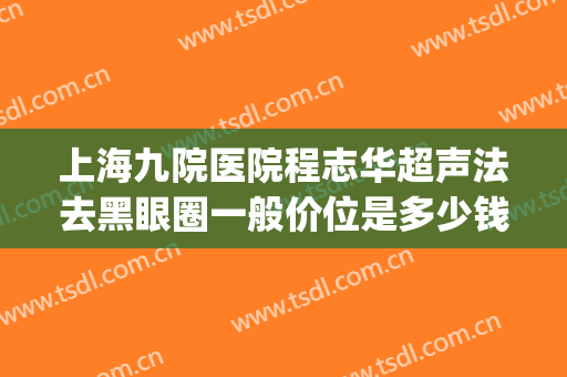 上海九院医院程志华超声法去黑眼圈一般价位是多少钱?可靠吗?(上海九院去黑眼圈价格)