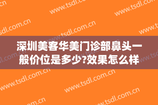 深圳美客华美门诊部鼻头一般价位是多少?效果怎么样?(广州华美哪个医生做鼻子好)