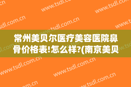 常州美贝尔医疗美容医院鼻骨价格表!怎么样?(南京美贝尔做鼻子怎么样)