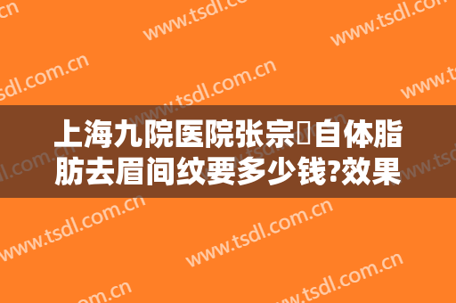 上海九院医院张宗棨自体脂肪去眉间纹要多少钱?效果怎么样?