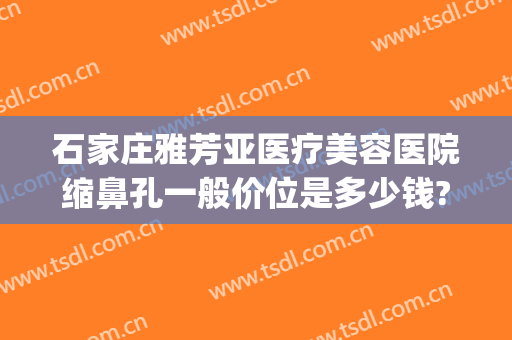 石家庄雅芳亚医疗美容医院缩鼻孔一般价位是多少钱?靠谱吗?(石家庄市雅芳亚整形美容医院)