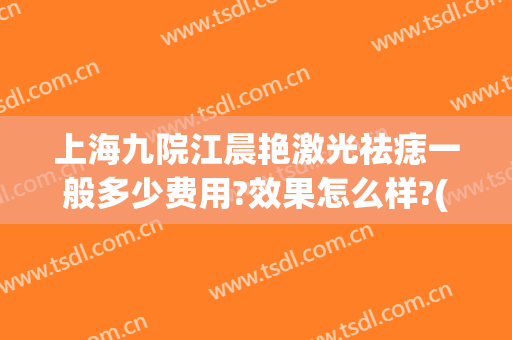 上海九院江晨艳激光祛痣一般多少费用?效果怎么样?(上海市九医院祛痣多少钱)