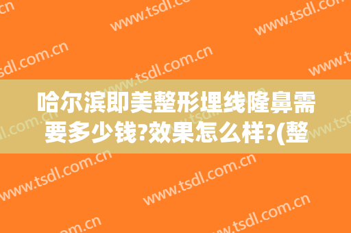 哈尔滨即美整形埋线隆鼻需要多少钱?效果怎么样?(整形医院埋线双眼皮多少钱)