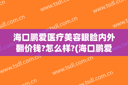 海口鹏爱医疗美容眼睑内外翻价钱?怎么样?(海口鹏爱医疗整形医院怎么样)