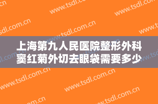 上海第九人民医院整形外科窦红菊外切去眼袋需要多少钱?多长时间恢复?