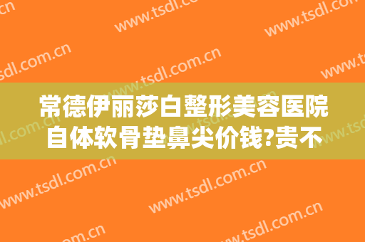 常德伊丽莎白整形美容医院自体软骨垫鼻尖价钱?贵不贵?(常德市伊丽莎白整形美容医院)