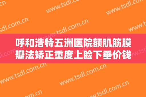 呼和浩特五洲医院额肌筋膜瓣法矫正重度上睑下垂价钱?需要多久恢复?