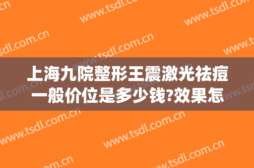 上海九院整形王震激光祛痘一般价位是多少钱?效果怎么样?(上海九院激光祛痘印多少钱)