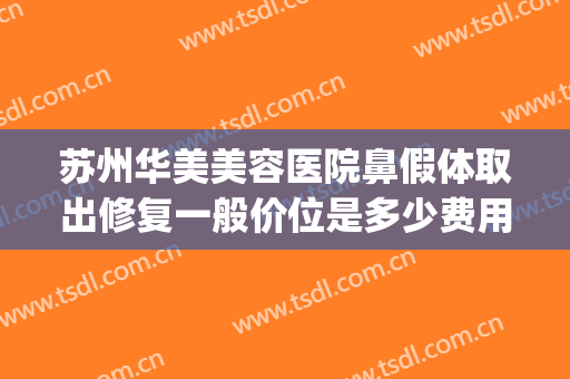 苏州华美美容医院鼻假体取出修复一般价位是多少费用?好不好?(苏州整容隆鼻的费用是多少)