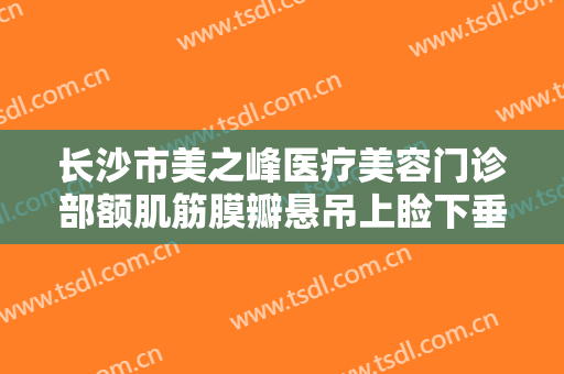 长沙市美之峰医疗美容门诊部额肌筋膜瓣悬吊上睑下垂矫正术一般多少费用?好不好?