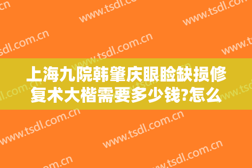 上海九院韩肇庆眼睑缺损修复术大楷需要多少钱?怎么样?