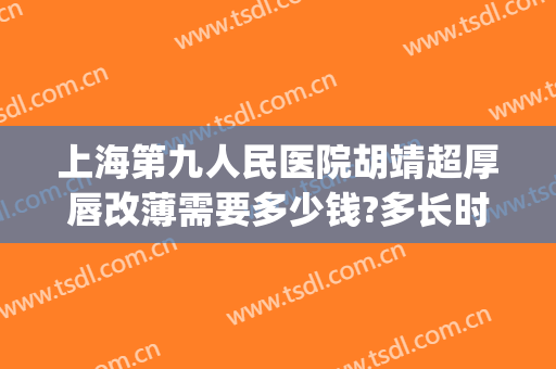 上海第九人民医院胡靖超厚唇改薄需要多少钱?多长时间恢复?(上海九院郭智林厚唇改薄)