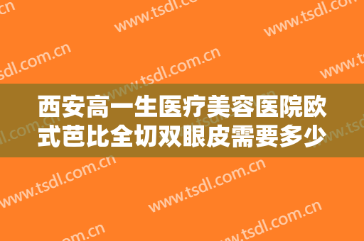 西安高一生医疗美容医院欧式芭比全切双眼皮需要多少费用?多长时间恢复?