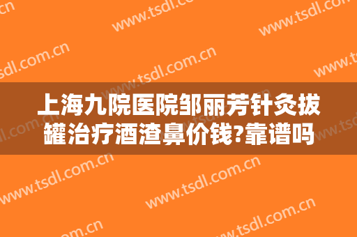 上海九院医院邹丽芳针灸拔罐治疗酒渣鼻价钱?靠谱吗?