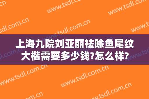 上海九院刘亚丽祛除鱼尾纹大楷需要多少钱?怎么样?