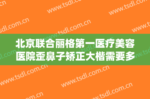 北京联合丽格第一医疗美容医院歪鼻子矫正大楷需要多少钱?怎么样?(北京整形医院好大夫)