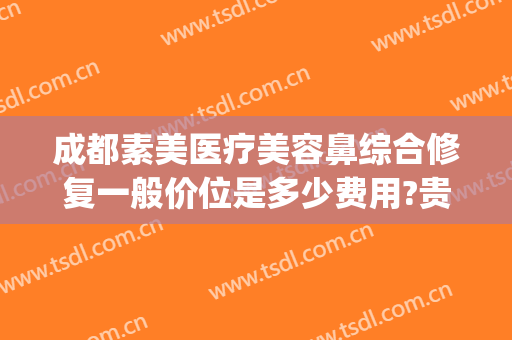 成都素美医疗美容鼻综合修复一般价位是多少费用?贵不贵?(成都素美医疗美容好不好)