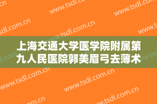 上海交通大学医学院附属第九人民医院郭美眉弓去薄术需要多少费用?可靠吗?