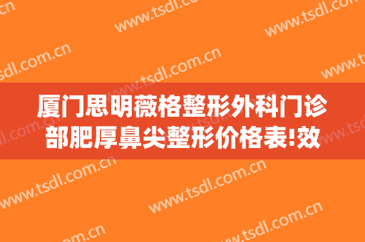 厦门思明薇格整形外科门诊部肥厚鼻尖整形价格表!效果怎么样?(厦门微格美容整形医院)