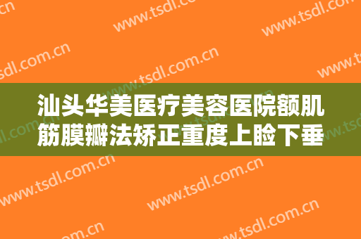汕头华美医疗美容医院额肌筋膜瓣法矫正重度上睑下垂需要多少费用?怎么样?