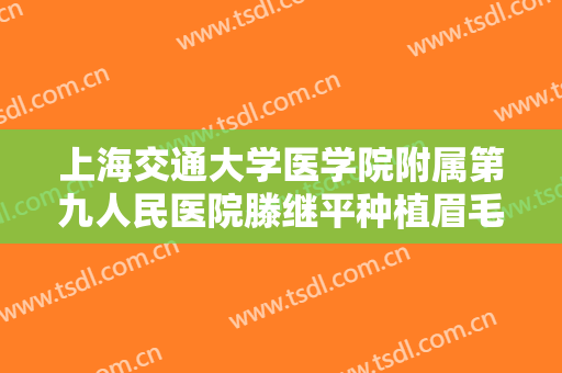 上海交通大学医学院附属第九人民医院滕继平种植眉毛修复眉缺损需要多少钱?贵不贵?