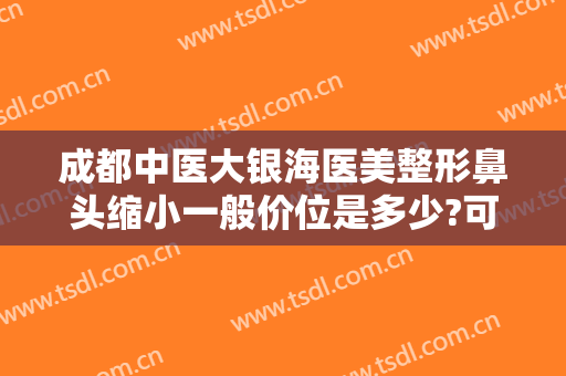 成都中医大银海医美整形鼻头缩小一般价位是多少?可靠吗?