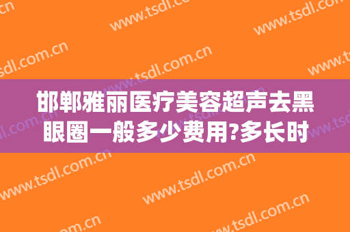 邯郸雅丽医疗美容超声去黑眼圈一般多少费用?多长时间恢复?(邯郸雅丽整形医院正规吗)