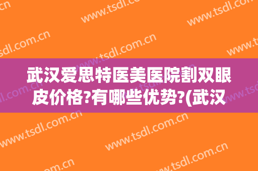 武汉爱思特医美医院割双眼皮价格?有哪些优势?(武汉最好的割双眼皮医院)