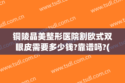 铜陵晶美整形医院割欧式双眼皮需要多少钱?靠谱吗?(铜陵晶美整形怎么样)