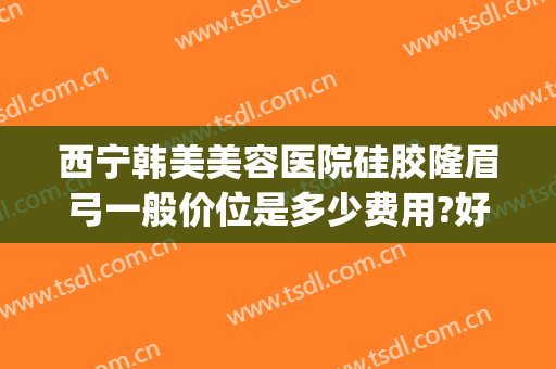 西宁韩美美容医院硅胶隆眉弓一般价位是多少费用?好不好?(西宁韩美整形美容医院地址)