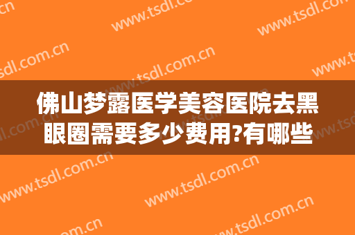 佛山梦露医学美容医院去黑眼圈需要多少费用?有哪些优势?(佛山梦露医学整形美容医院怎么样)