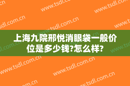 上海九院邢悦消眼袋一般价位是多少钱?怎么样?