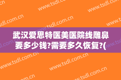 武汉爱思特医美医院线雕鼻要多少钱?需要多久恢复?(线雕鼻修复要多少钱)